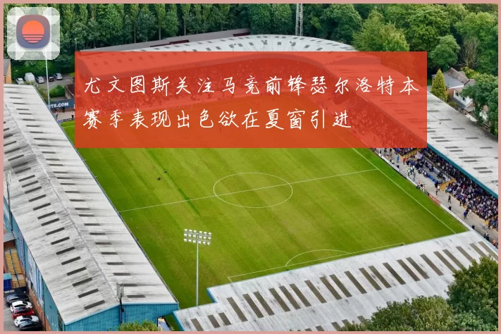 尤文图斯关注马竞前锋瑟尔洛特本赛季表现出色欲在夏窗引进