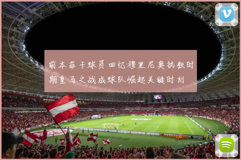 前本菲卡球员回忆穆里尼奥执教时期皇马之战成球队崛起关键时刻