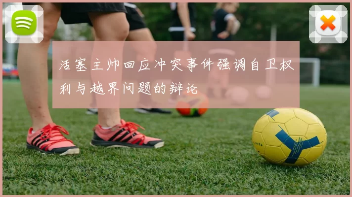 活塞主帅回应冲突事件强调自卫权利与越界问题的辩论