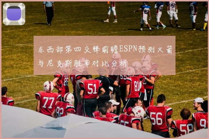 东西部第四交锋前瞻ESPN预测火箭与尼克斯胜率对比分析