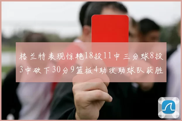格兰特表现惊艳18投11中三分球8投3中砍下30分9篮板4助攻助球队获胜