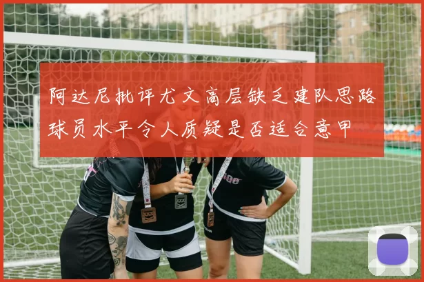 阿达尼批评尤文高层缺乏建队思路球员水平令人质疑是否适合意甲