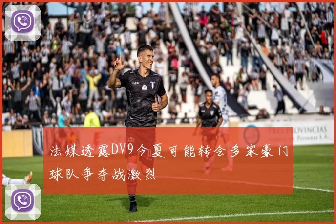 法媒透露DV9今夏可能转会多家豪门球队争夺战激烈