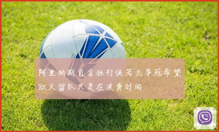 阿里纳斯直言独行侠若无争冠希望欧文留队只是在浪费时间