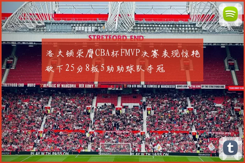 洛夫顿荣膺CBA杯FMVP决赛表现惊艳砍下25分8板5助助球队夺冠