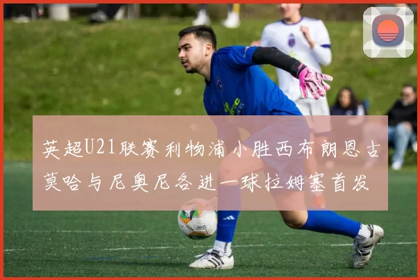 英超U21联赛利物浦小胜西布朗恩古莫哈与尼奥尼各进一球拉姆塞首发出战