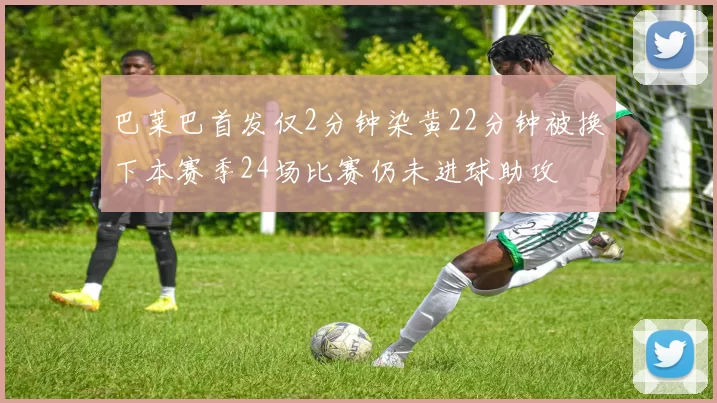 巴莱巴首发仅2分钟染黄22分钟被换下本赛季24场比赛仍未进球助攻