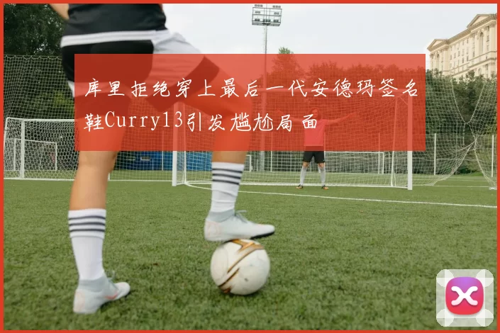 库里拒绝穿上最后一代安德玛签名鞋Curry13引发尴尬局面