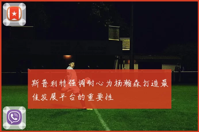 斯普利特强调耐心为杨瀚森打造最佳发展平台的重要性