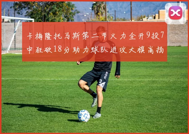 卡梅隆托马斯第二节火力全开9投7中狂砍18分助力球队进攻大旗高扬