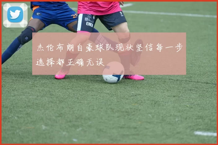 杰伦布朗自豪球队现状坚信每一步选择都正确无误