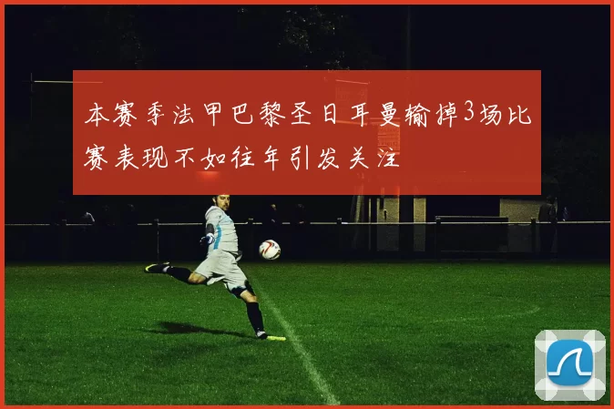 本赛季法甲巴黎圣日耳曼输掉3场比赛表现不如往年引发关注