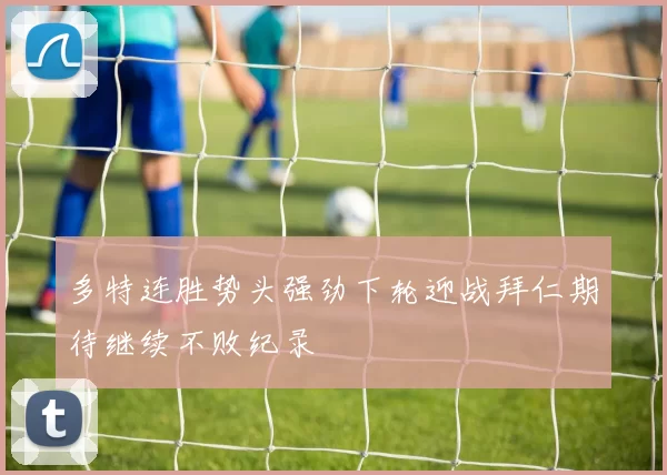 多特连胜势头强劲下轮迎战拜仁期待继续不败纪录