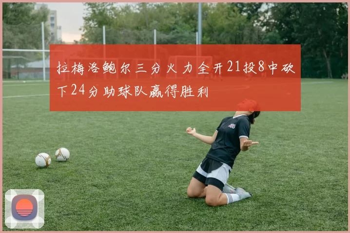 拉梅洛鲍尔三分火力全开21投8中砍下24分助球队赢得胜利