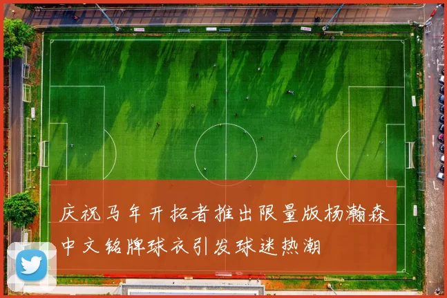 庆祝马年开拓者推出限量版杨瀚森中文铭牌球衣引发球迷热潮