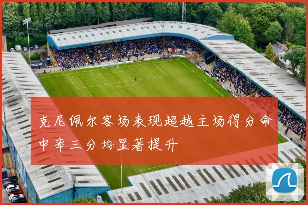 克尼佩尔客场表现超越主场得分命中率三分均显著提升