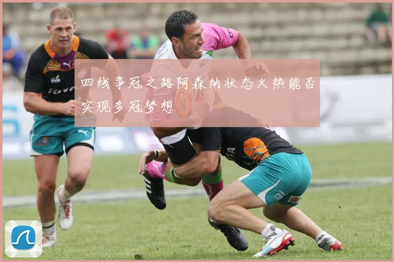 四线争冠之路阿森纳状态火热能否实现多冠梦想