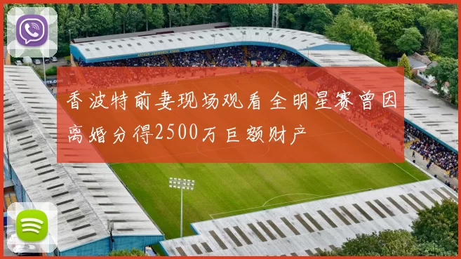 香波特前妻现场观看全明星赛曾因离婚分得2500万巨额财产