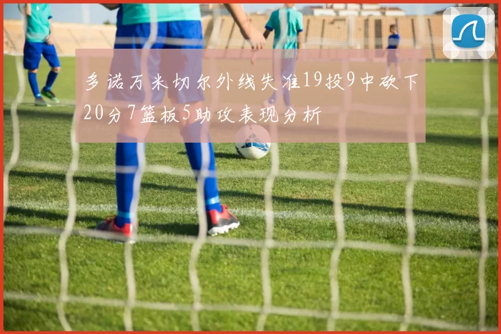 多诺万米切尔外线失准19投9中砍下20分7篮板5助攻表现分析