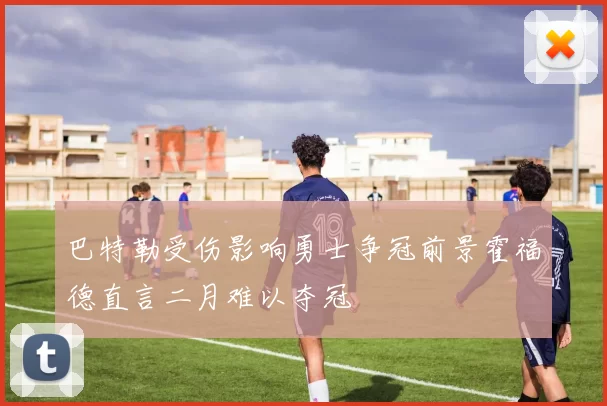 巴特勒受伤影响勇士争冠前景霍福德直言二月难以夺冠