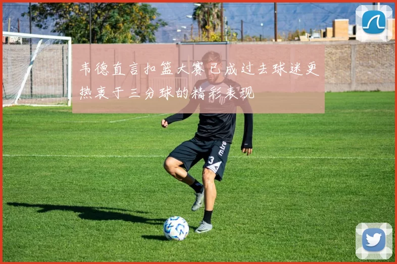韦德直言扣篮大赛已成过去球迷更热衷于三分球的精彩表现