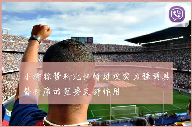 小桥称赞科比怀特进攻实力强调其替补席的重要支持作用